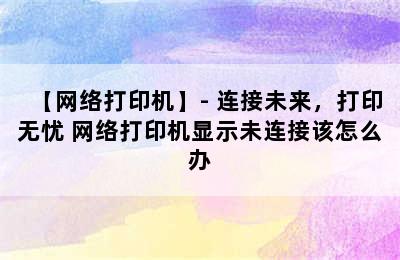 【网络打印机】- 连接未来，打印无忧 网络打印机显示未连接该怎么办